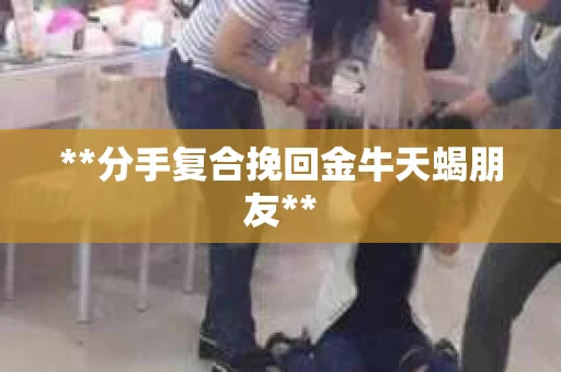 **分手复合挽回金牛天蝎朋友**