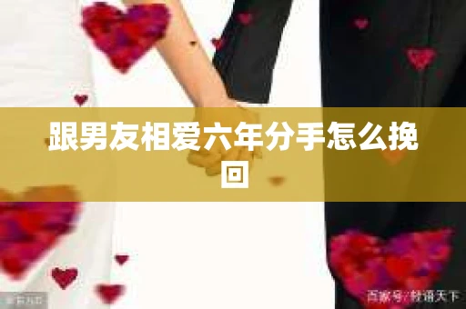 跟男友相爱六年分手怎么挽回