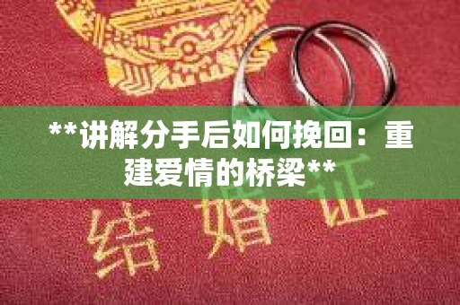 **讲解分手后如何挽回：重建爱情的桥梁**