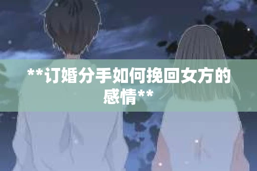 **订婚分手如何挽回女方的感情**
