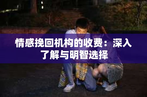 情感挽回机构的收费：深入了解与明智选择