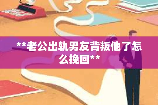 **老公出轨男友背叛他了怎么挽回**