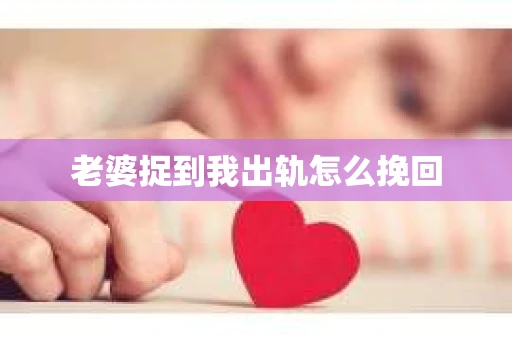老婆捉到我出轨怎么挽回