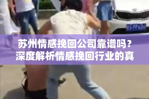 苏州情感挽回公司靠谱吗？深度解析情感挽回行业的真实面貌