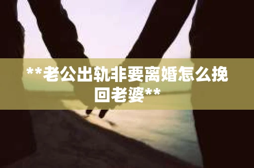 **老公出轨非要离婚怎么挽回老婆**