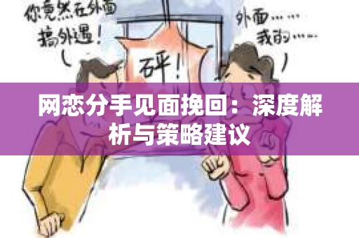 网恋分手见面挽回:深度解析与策略建议 网恋分手见面挽回:深度解析与策略建议