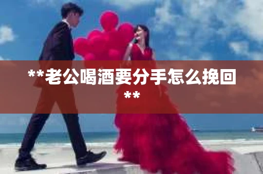 **老公喝酒要分手怎么挽回**