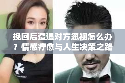 挽回后遭遇对方忽视怎么办？情感疗愈与人生决策之路