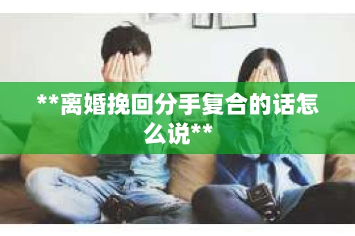 **离婚挽回分手复合的话怎么说**