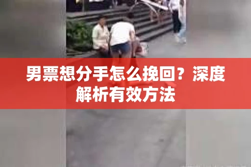 男票想分手怎么挽回？深度解析有效方法