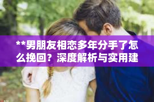 **男朋友相恋多年分手了怎么挽回？深度解析与实用建议**