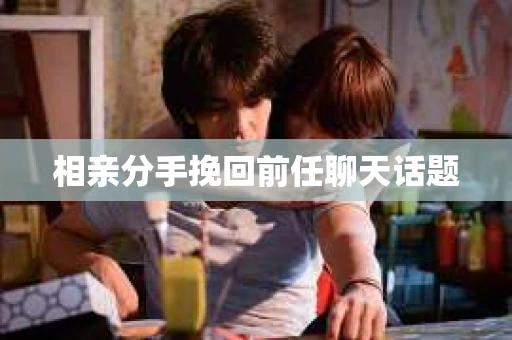 相亲分手挽回前任聊天话题