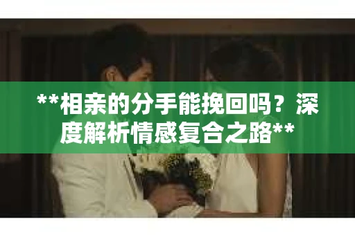 **相亲的分手能挽回吗？深度解析情感复合之路**