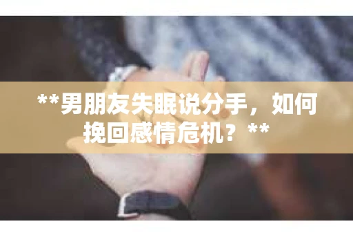 **男朋友失眠说分手，如何挽回感情危机？**
