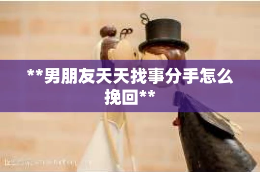 **男朋友天天找事分手怎么挽回**