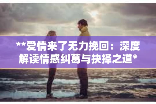 **爱情来了无力挽回：深度解读情感纠葛与抉择之道**