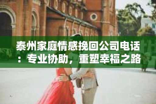 泰州家庭情感挽回公司电话：专业协助，重塑幸福之路