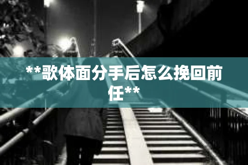 **歌体面分手后怎么挽回前任**