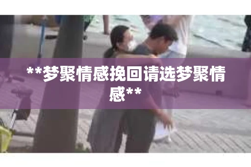 **梦聚情感挽回请选梦聚情感**