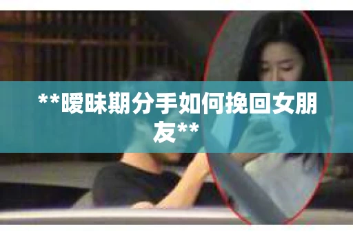**暧昧期分手如何挽回女朋友**