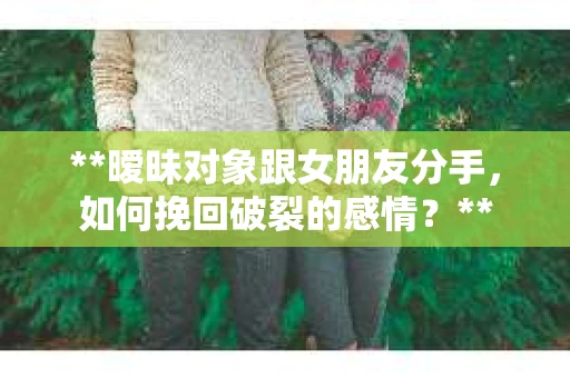 **暧昧对象跟女朋友分手，如何挽回破裂的感情？**