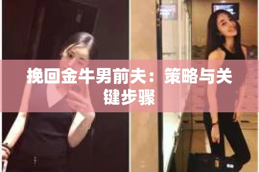 挽回金牛男前夫:策略与关键步骤 挽回金牛男前夫:策略与关键步骤