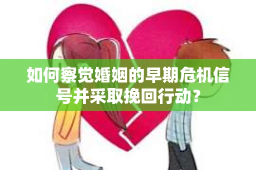 如何察觉婚姻的早期危机信号并采取挽回行动？