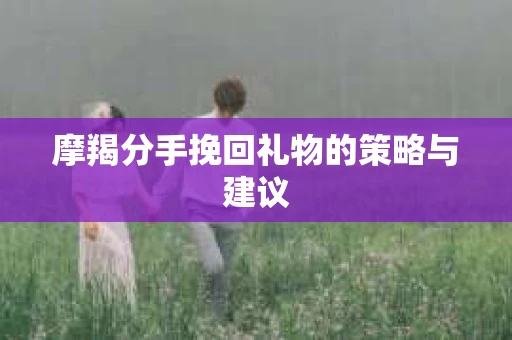摩羯分手挽回礼物的策略与建议