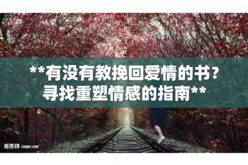 **有没有教挽回爱情的书？寻找重塑情感的指南**
