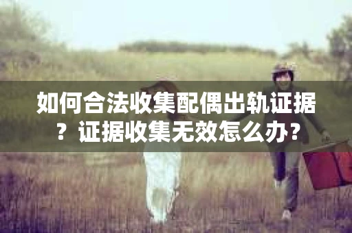如何合法收集配偶出轨证据?证据收集无效怎么办? 如何合法收集配偶出轨证据?证据收集无效怎么办?