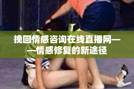 挽回情感咨询在线直播网——情感修复的新途径