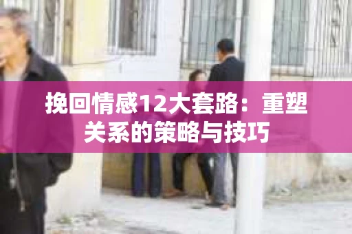 挽回情感12大套路：重塑关系的策略与技巧