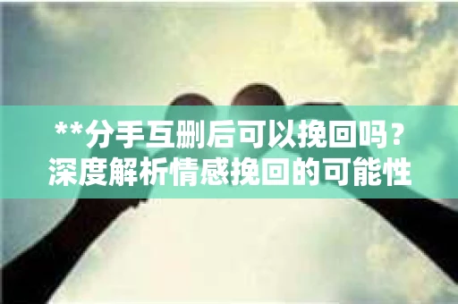 **分手互删后可以挽回吗？深度解析情感挽回的可能性**