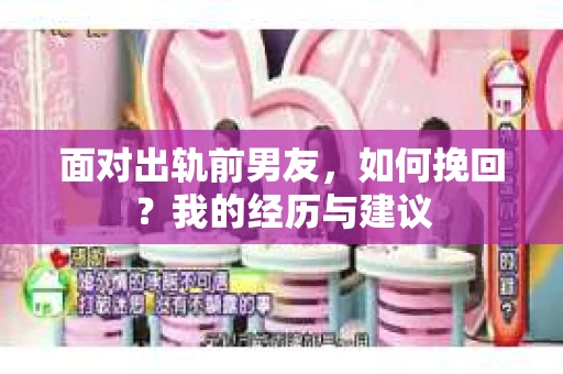 面对出轨前男友，如何挽回？我的经历与建议