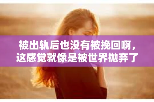 被出轨后也没有被挽回啊，这感觉就像是被世界抛弃了一样。我曾经也经历过这样的事情，那种心如刀割的痛，至今仍记忆犹新。今天，我想和大家聊聊这个话题，希望能给那些正在经历或者曾经经历过类似痛苦的人一些安慰和帮助。