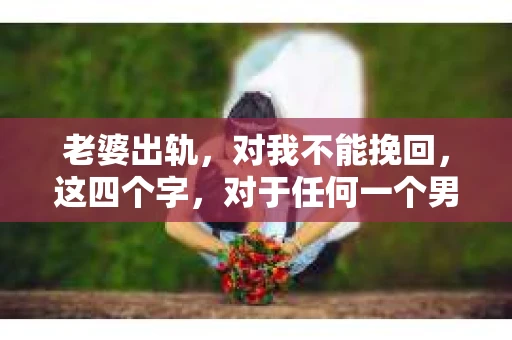 老婆出轨，对我不能挽回，这四个字，对于任何一个男人来说，都是一场无法言说的痛。我曾经以为，婚姻是爱情的港湾，是彼此依靠的避风港，然而，现实却给了我一记响亮的耳光。今天，我想和大家聊聊这个沉重的话题，希望能给那些正在经历或即将经历类似痛苦的人一些安慰和启示。