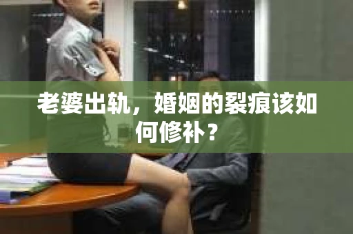老婆出轨，婚姻的裂痕该如何修补？