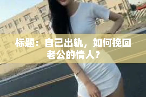 标题：自己出轨，如何挽回老公的情人？