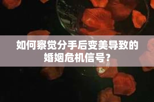 如何察觉分手后变美导致的婚姻危机信号？