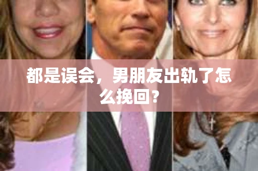 都是误会，男朋友出轨了怎么挽回？