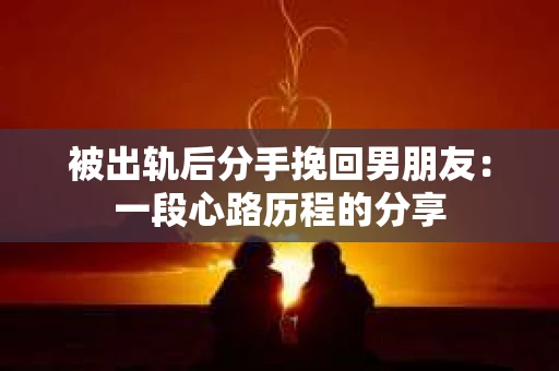 被出轨后分手挽回男朋友：一段心路历程的分享