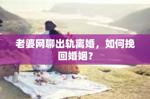 老婆网聊出轨离婚，如何挽回婚姻？