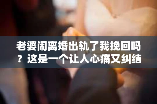 老婆闹离婚出轨了我挽回吗？这是一个让人心痛又纠结的问题。在这个问题上，我想要和大家分享一些我的看法和经验。