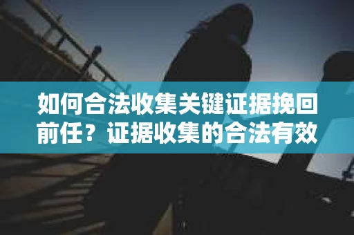 如何合法收集关键证据挽回前任？证据收集的合法有效方案