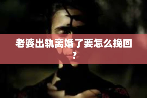 老婆出轨离婚了要怎么挽回？