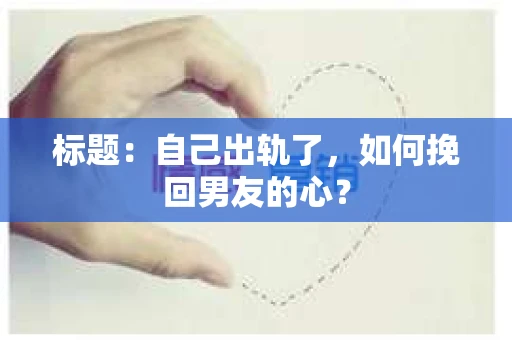 标题：自己出轨了，如何挽回男友的心？
