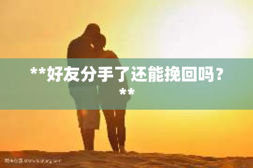**好友分手了还能挽回吗?** **好友分手了还能挽回吗?**
