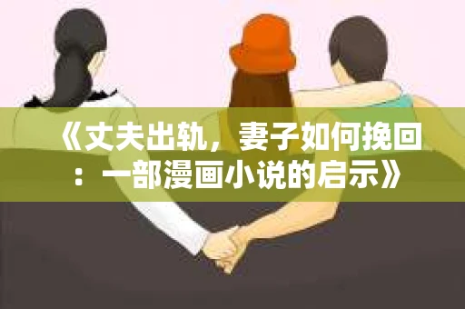 《丈夫出轨，妻子如何挽回：一部漫画小说的启示》
