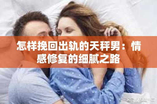 怎样挽回出轨的天秤男：情感修复的细腻之路
