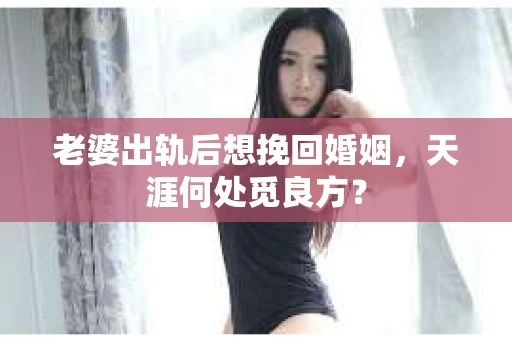 老婆出轨后想挽回婚姻，天涯何处觅良方？
